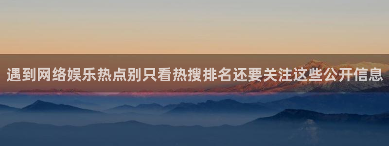 网络事件爆料:遇到网络娱乐热点别只看热搜排名还要关注这些公开信息
