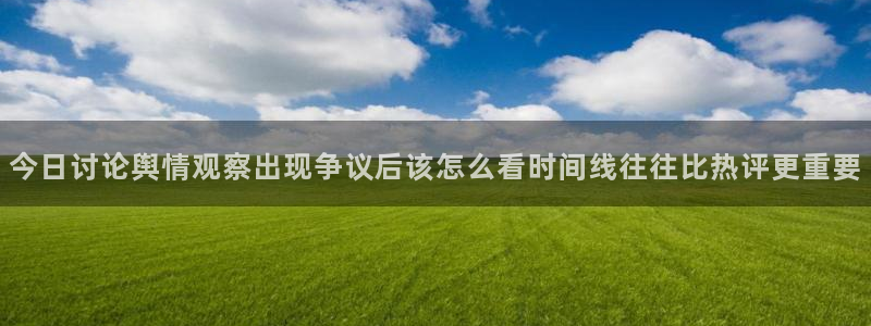 热门资讯大全:今日讨论舆情观察出现争议后该怎么看时间线往往比热评更重要