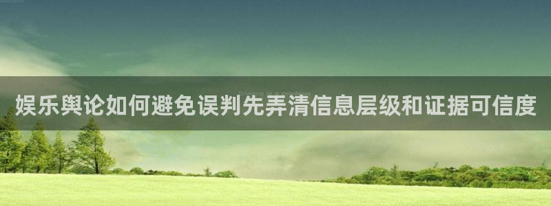 热门事件榜:娱乐舆论如何避免误判先弄清信息层级和证据可信度