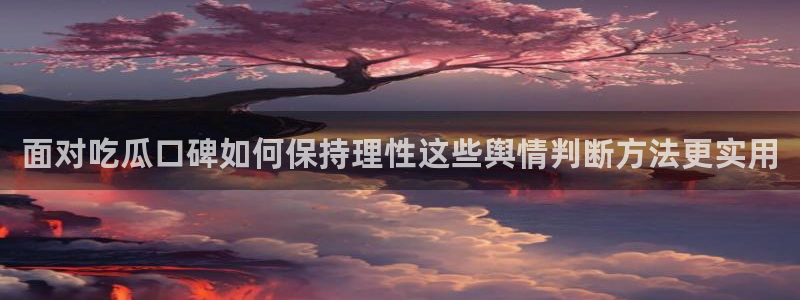 网络今日爆料:面对吃瓜口碑如何保持理性这些舆情判断方法更实用