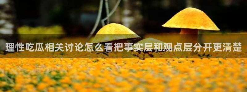 今日热门资讯:理性吃瓜相关讨论怎么看把事实层和观点层分开更清楚