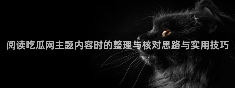 每日热门资讯:阅读吃瓜网主题内容时的整理与核对思路与实用技巧