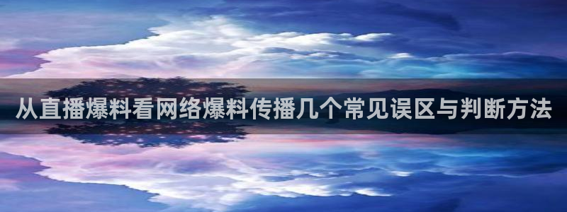 黑料爆料热点新闻：从直播爆料看网络爆料传播几个常见误区与判断方法