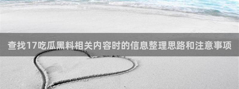 黑料爆料网络热搜榜:查找17吃瓜黑料相关内容时的信息整理思路和注意事项