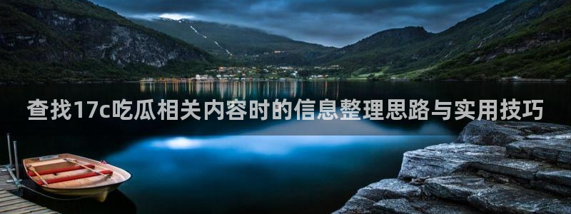 最新网络事件：查找17c吃瓜相关内容时的信息整理思路与实用技巧