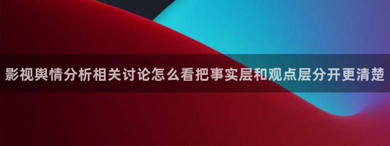 黑料热点话题:影视舆情分析相关讨论怎么看把事实层和观点层分开更清楚