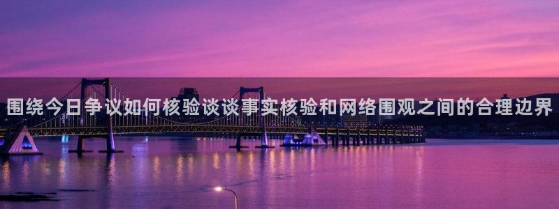 最新热门资讯:围绕今日争议如何核验谈谈事实核验和网络围观之间的合理边界