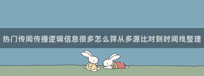 热点资讯动态:热门传闻传播逻辑信息很多怎么筛从多源比对到时间线整理