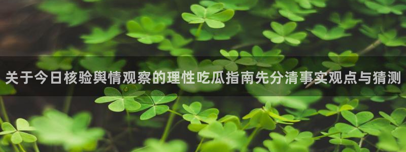 网络热点事件:关于今日核验舆情观察的理性吃瓜指南先分清事实观点与猜测
