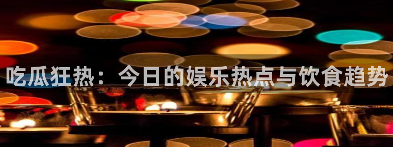 黑料爆料资讯网:吃瓜狂热:今日的娱乐热点与饮食趋势