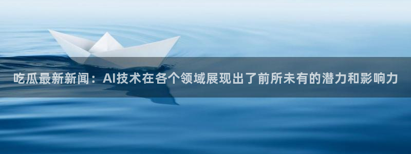 今日热点榜:吃瓜最新新闻:AI技术在各个领域展现出了前所未有的潜力和影响力